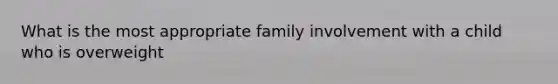 What is the most appropriate family involvement with a child who is overweight