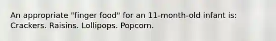 An appropriate "finger food" for an 11-month-old infant is: Crackers. Raisins. Lollipops. Popcorn.