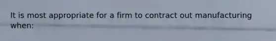 It is most appropriate for a firm to contract out manufacturing when: