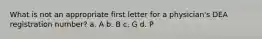 What is not an appropriate first letter for a physician's DEA registration number? a. A b. B c. G d. P