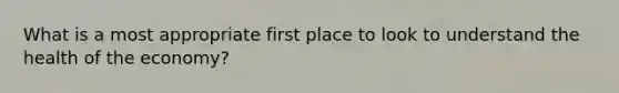 What is a most appropriate first place to look to understand the health of the economy?