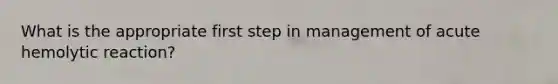 What is the appropriate first step in management of acute hemolytic reaction?