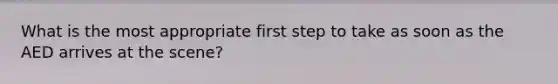 What is the most appropriate first step to take as soon as the AED arrives at the scene?