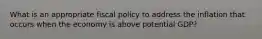 What is an appropriate fiscal policy to address the inflation that occurs when the economy is above potential GDP?