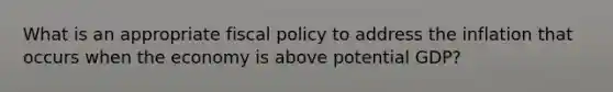 What is an appropriate <a href='https://www.questionai.com/knowledge/kPTgdbKdvz-fiscal-policy' class='anchor-knowledge'>fiscal policy</a> to address the inflation that occurs when the economy is above potential GDP?