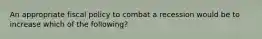 An appropriate fiscal policy to combat a recession would be to increase which of the following?