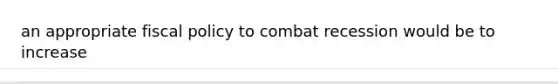 an appropriate fiscal policy to combat recession would be to increase