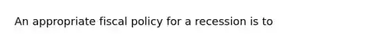 An appropriate fiscal policy for a recession is to