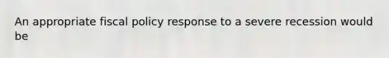 An appropriate fiscal policy response to a severe recession would be