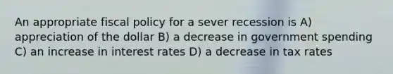 An appropriate fiscal policy for a sever recession is A) appreciation of the dollar B) a decrease in government spending C) an increase in interest rates D) a decrease in tax rates