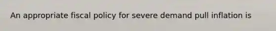 An appropriate fiscal policy for severe demand pull inflation is