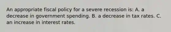 An appropriate fiscal policy for a severe recession is: A. a decrease in government spending. B. a decrease in tax rates. C. an increase in interest rates.