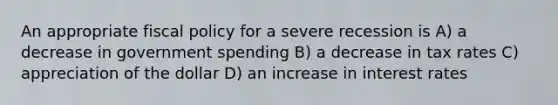 An appropriate <a href='https://www.questionai.com/knowledge/kPTgdbKdvz-fiscal-policy' class='anchor-knowledge'>fiscal policy</a> for a severe recession is A) a decrease in government spending B) a decrease in tax rates C) appreciation of the dollar D) an increase in interest rates