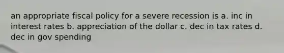 an appropriate <a href='https://www.questionai.com/knowledge/kPTgdbKdvz-fiscal-policy' class='anchor-knowledge'>fiscal policy</a> for a severe recession is a. inc in interest rates b. appreciation of the dollar c. dec in tax rates d. dec in gov spending