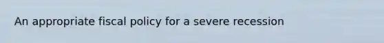 An appropriate <a href='https://www.questionai.com/knowledge/kPTgdbKdvz-fiscal-policy' class='anchor-knowledge'>fiscal policy</a> for a severe recession