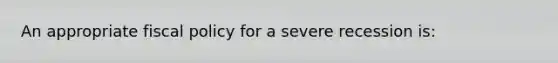 An appropriate fiscal policy for a severe recession is: