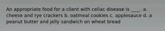 An appropriate food for a client with celiac disease is ____. a. cheese and rye crackers b. oatmeal cookies c. applesauce d. a peanut butter and jelly sandwich on wheat bread