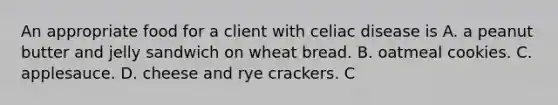 An appropriate food for a client with celiac disease is A. a peanut butter and jelly sandwich on wheat bread. B. oatmeal cookies. C. applesauce. D. cheese and rye crackers. C