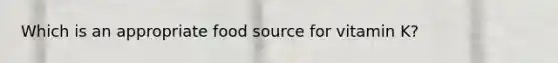 Which is an appropriate food source for vitamin K?