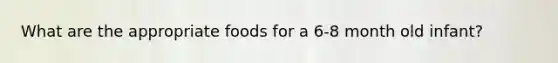 What are the appropriate foods for a 6-8 month old infant?