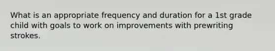 What is an appropriate frequency and duration for a 1st grade child with goals to work on improvements with prewriting strokes.