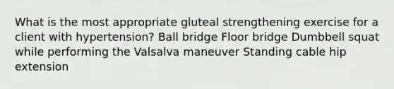 What is the most appropriate gluteal strengthening exercise for a client with hypertension? Ball bridge Floor bridge Dumbbell squat while performing the Valsalva maneuver Standing cable hip extension