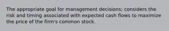 The appropriate goal for management decisions; considers the risk and timing associated with expected cash flows to maximize the price of the firm's common stock.