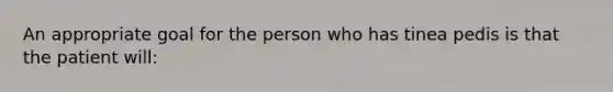 An appropriate goal for the person who has tinea pedis is that the patient will: