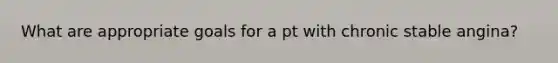 What are appropriate goals for a pt with chronic stable angina?