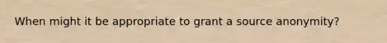 When might it be appropriate to grant a source anonymity?