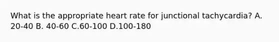 What is the appropriate heart rate for junctional tachycardia? A. 20-40 B. 40-60 C.60-100 D.100-180