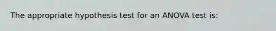 The appropriate hypothesis test for an ANOVA test is: