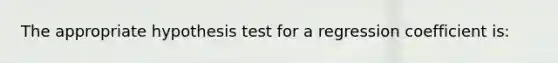 The appropriate hypothesis test for a regression coefficient is: