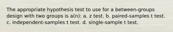 The appropriate hypothesis test to use for a between-groups design with two groups is a(n): a. z test. b. paired-samples t test. c. independent-samples t test. d. single-sample t test.