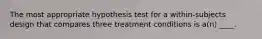 The most appropriate hypothesis test for a within-subjects design that compares three treatment conditions is a(n) ____.