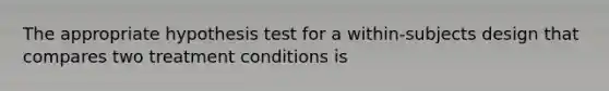 The appropriate hypothesis test for a within-subjects design that compares two treatment conditions is