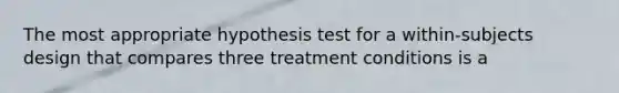 The most appropriate hypothesis test for a within-subjects design that compares three treatment conditions is a