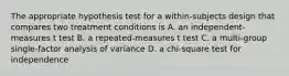 The appropriate hypothesis test for a within-subjects design that compares two treatment conditions is A. an independent-measures t test B. a repeated-measures t test C. a multi-group single-factor analysis of variance D. a chi-square test for independence