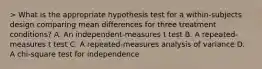 > What is the appropriate hypothesis test for a within-subjects design comparing mean differences for three treatment conditions? A. An independent-measures t test B. A repeated-measures t test C. A repeated-measures analysis of variance D. A chi-square test for independence