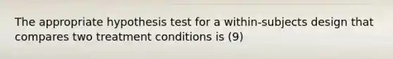 The appropriate hypothesis test for a within-subjects design that compares two treatment conditions is (9)