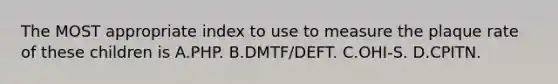 The MOST appropriate index to use to measure the plaque rate of these children is A.PHP. B.DMTF/DEFT. C.OHI-S. D.CPITN.