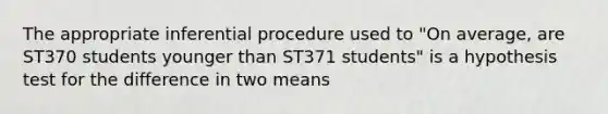 The appropriate inferential procedure used to "On average, are ST370 students younger than ST371 students" is a hypothesis test for the difference in two means