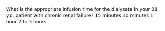 What is the appropriate infusion time for the dialysate in your 38 y.o. patient with chronic renal failure? 15 minutes 30 minutes 1 hour 2 to 3 hours