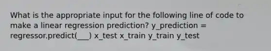 What is the appropriate input for the following line of code to make a linear regression prediction? y_prediction = regressor.predict(___) x_test x_train y_train y_test