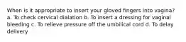 When is it appropriate to insert your gloved fingers into vagina? a. To check cervical dialation b. To insert a dressing for vaginal bleeding c. To relieve pressure off the umbilical cord d. To delay delivery