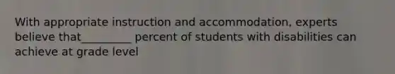 With appropriate instruction and accommodation, experts believe that_________ percent of students with disabilities can achieve at grade level