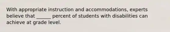 With appropriate instruction and accommodations, experts believe that ______ percent of students with disabilities can achieve at grade level.