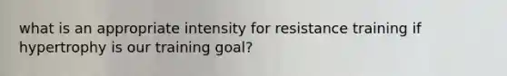 what is an appropriate intensity for resistance training if hypertrophy is our training goal?