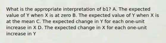 What is the appropriate interpretation of b1? A. The expected value of Y when X is at zero B. The expected value of Y when X is at the mean C. The expected change in Y for each one-unit increase in X D. The expected change in X for each one-unit increase in Y