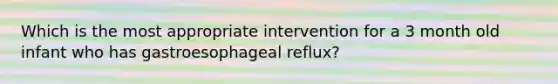 Which is the most appropriate intervention for a 3 month old infant who has gastroesophageal reflux?